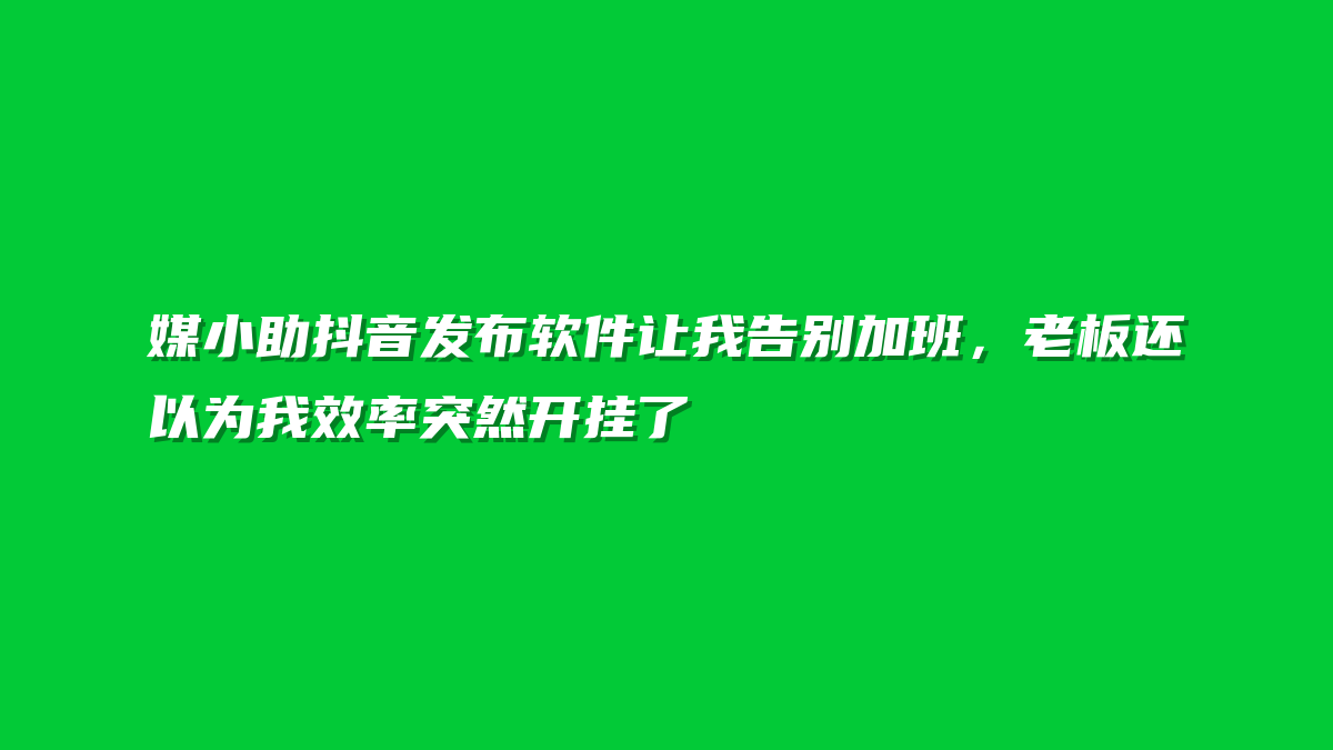 媒小助抖音发布软件让我告别加班，老板还以为我效率突然开挂了