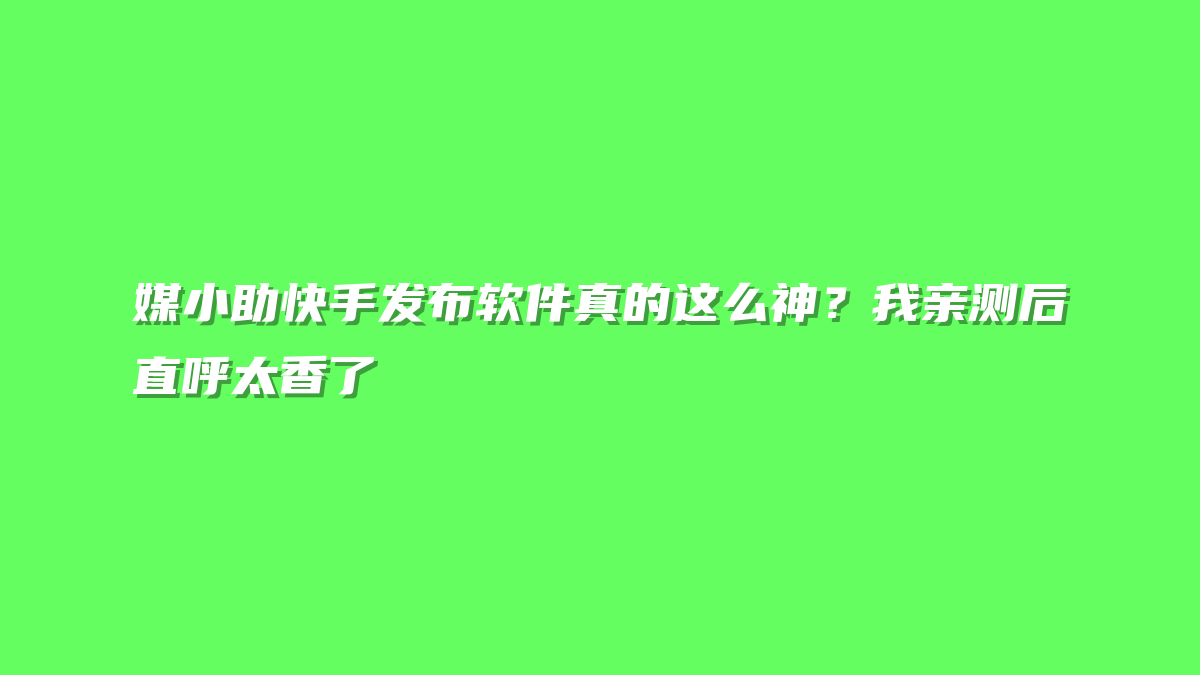 媒小助快手发布软件真的这么神？我亲测后直呼太香了