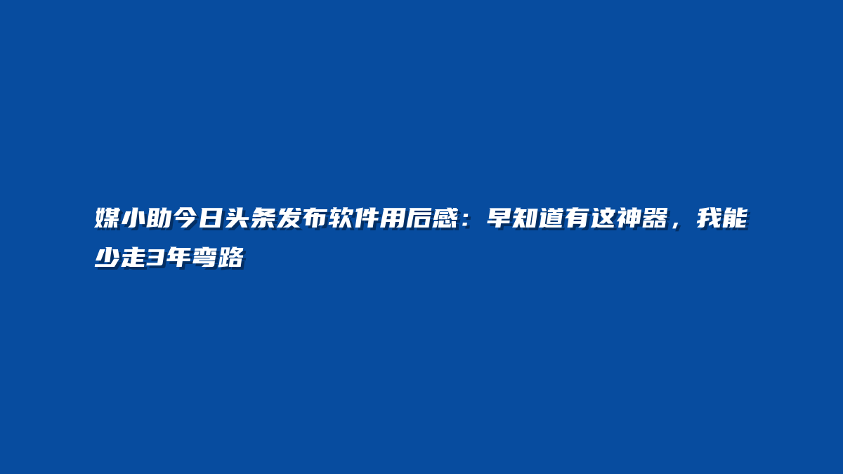 媒小助今日头条发布软件用后感：早知道有这神器，我能少走3年弯路
