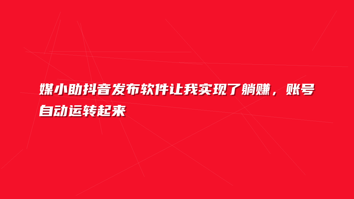 媒小助抖音发布软件让我实现了躺赚，账号自动运转起来