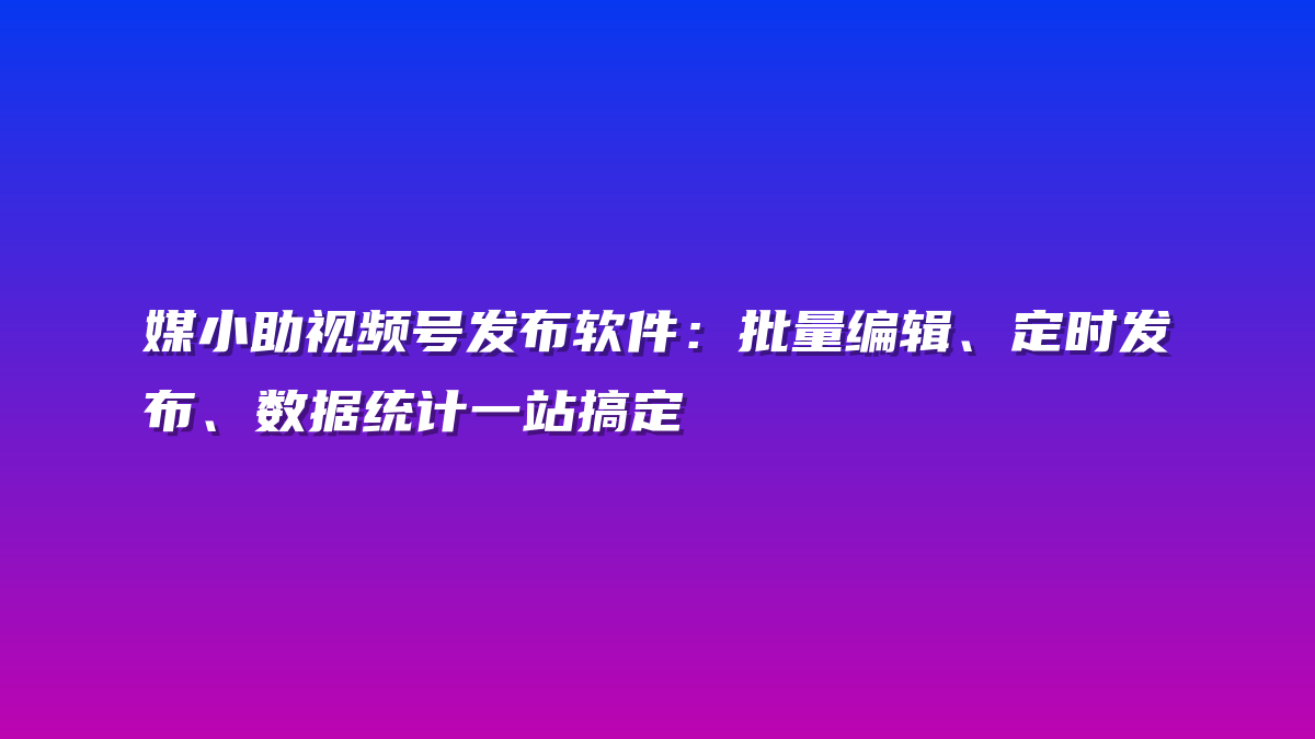 媒小助视频号发布软件：批量编辑、定时发布、数据统计一站搞定