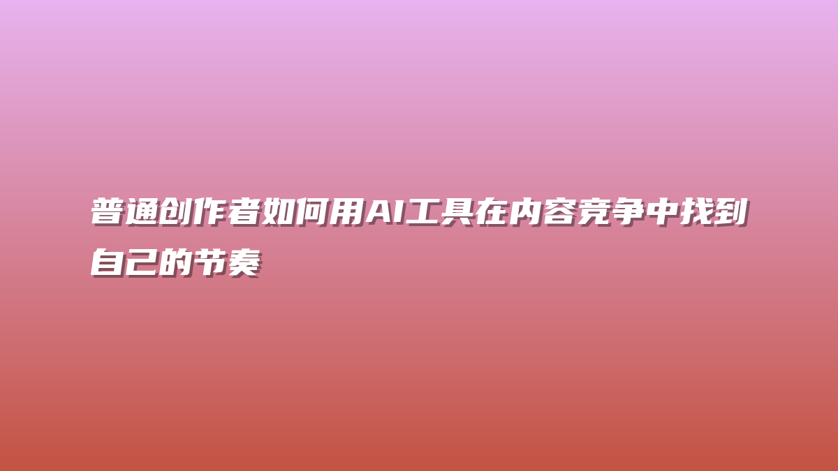 普通创作者如何用AI工具在内容竞争中找到自己的节奏