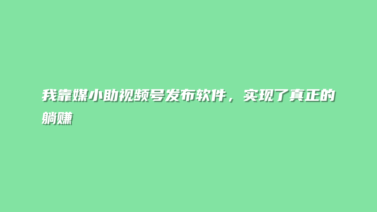 我靠媒小助视频号发布软件，实现了真正的躺赚