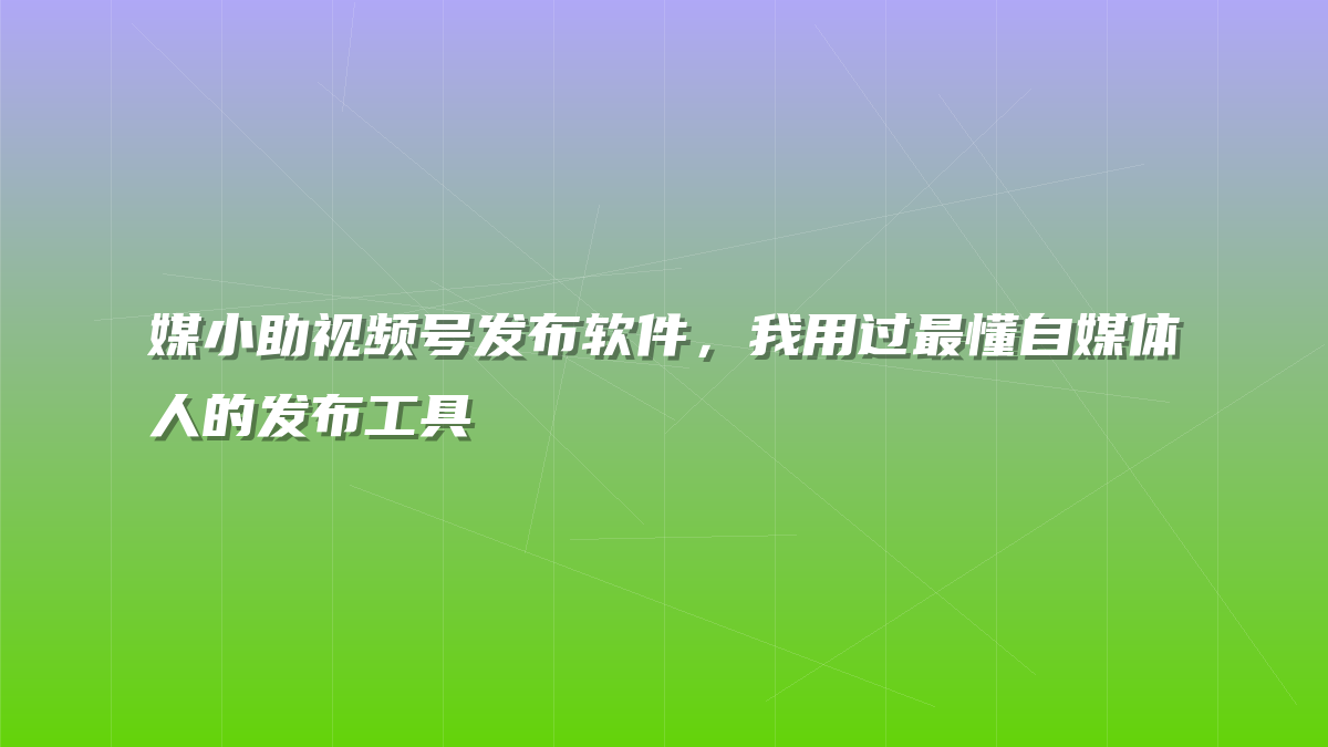媒小助视频号发布软件，我用过最懂自媒体人的发布工具
