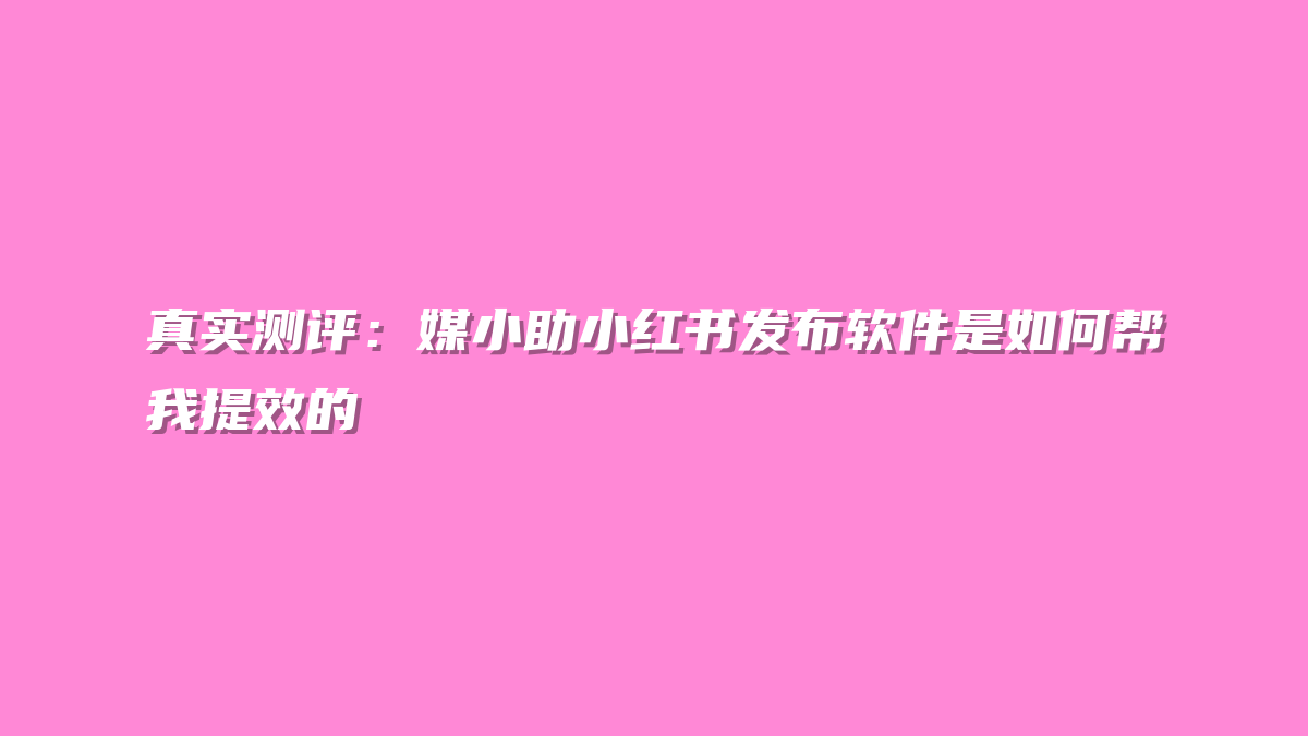 真实测评：媒小助小红书发布软件是如何帮我提效的