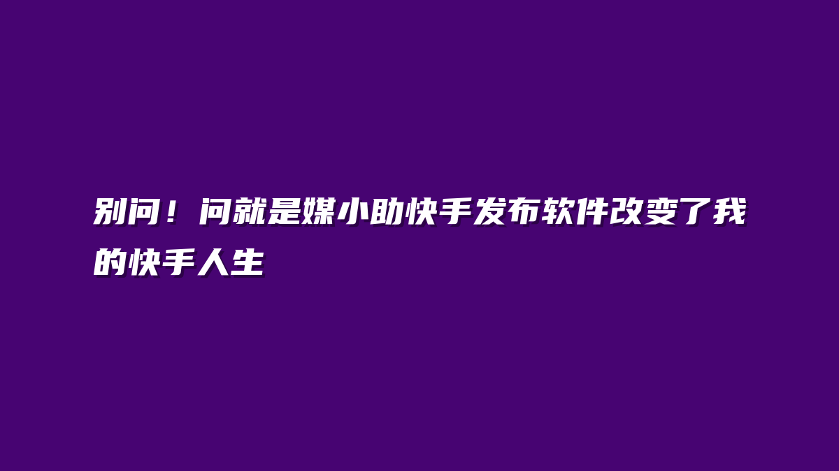 别问！问就是媒小助快手发布软件改变了我的快手人生