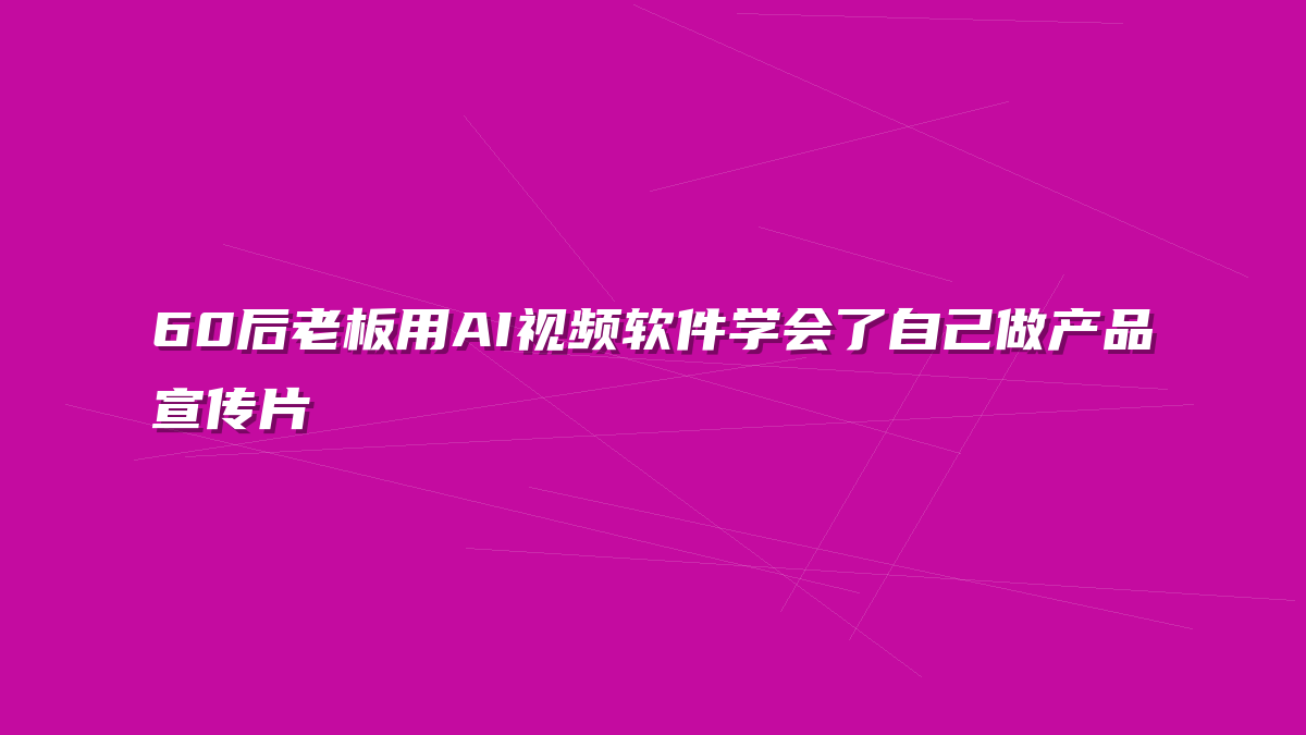 60后老板用AI视频软件学会了自己做产品宣传片