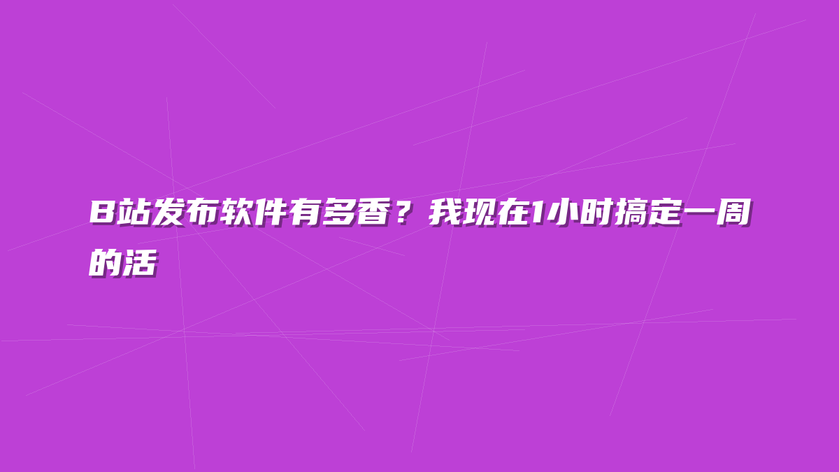 B站发布软件有多香？我现在1小时搞定一周的活