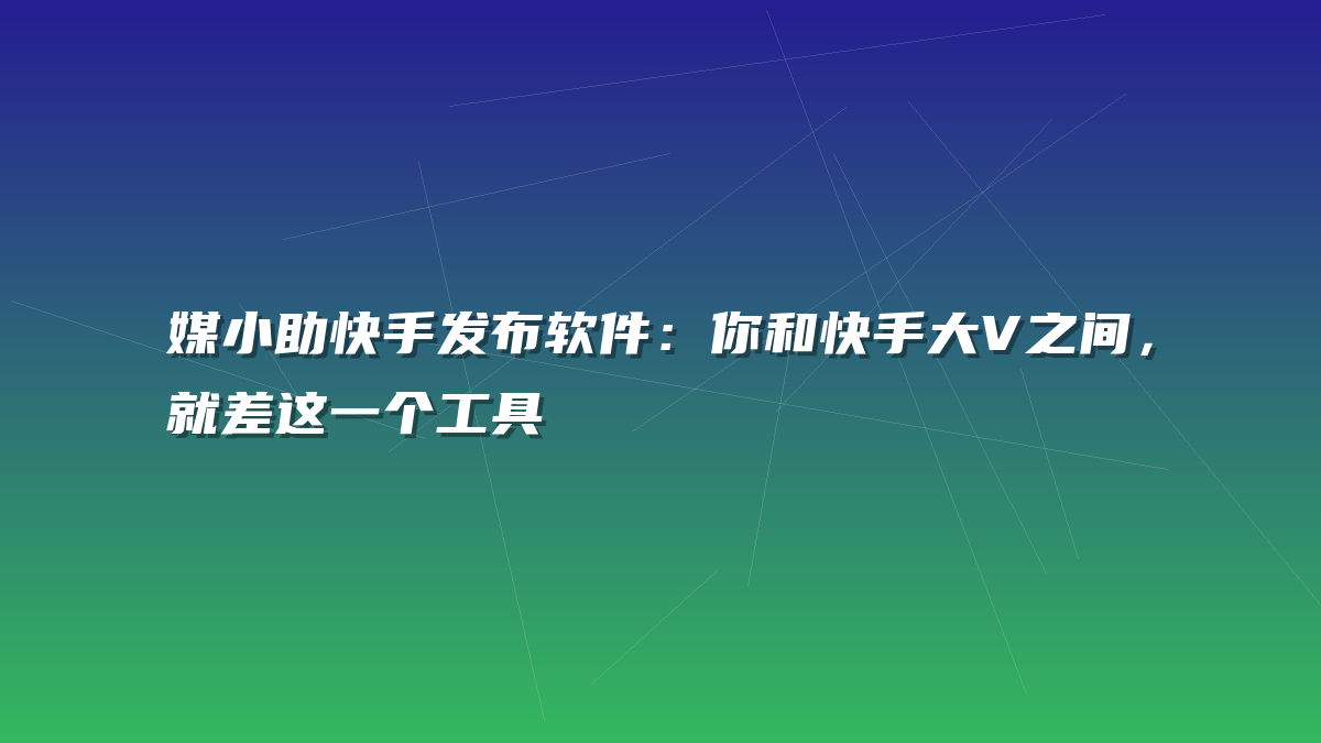 媒小助快手发布软件：你和快手大V之间，就差这一个工具
