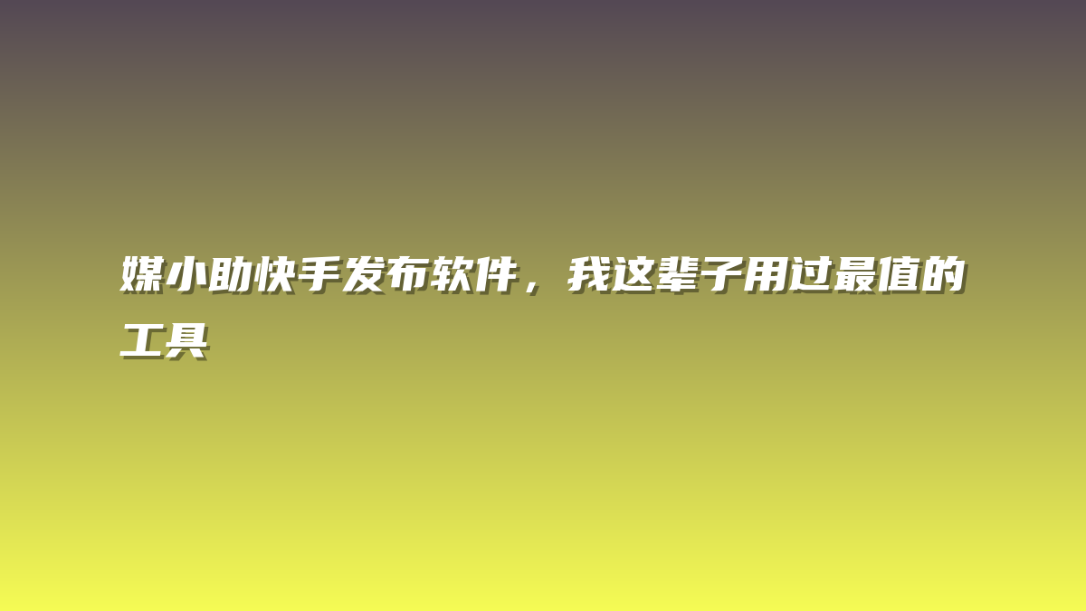 媒小助快手发布软件，我这辈子用过最值的工具