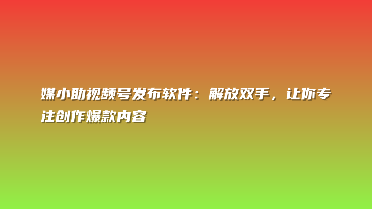 媒小助视频号发布软件：解放双手，让你专注创作爆款内容
