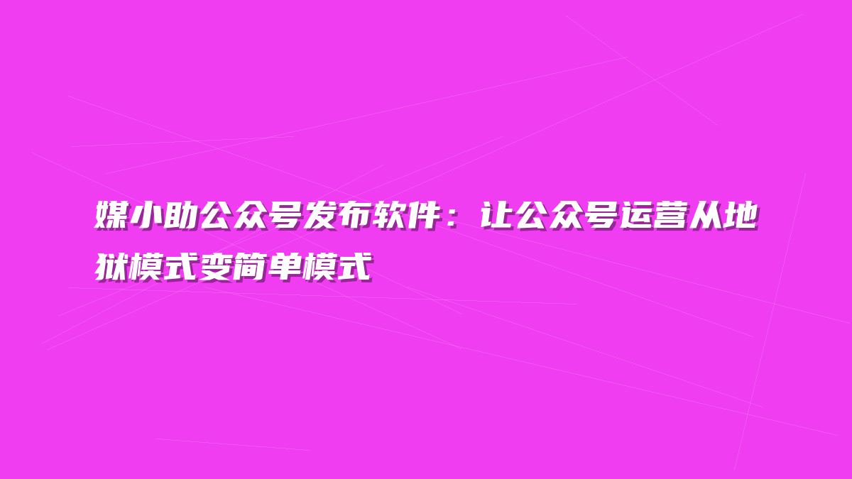 媒小助公众号发布软件：让公众号运营从地狱模式变简单模式