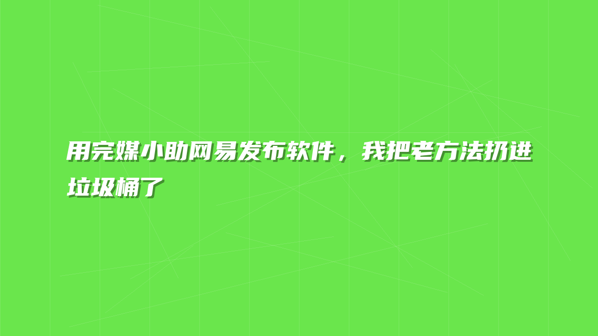 用完媒小助网易发布软件，我把老方法扔进垃圾桶了