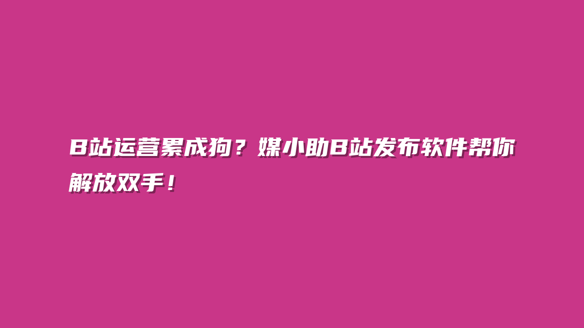 B站运营累成狗？媒小助B站发布软件帮你解放双手！