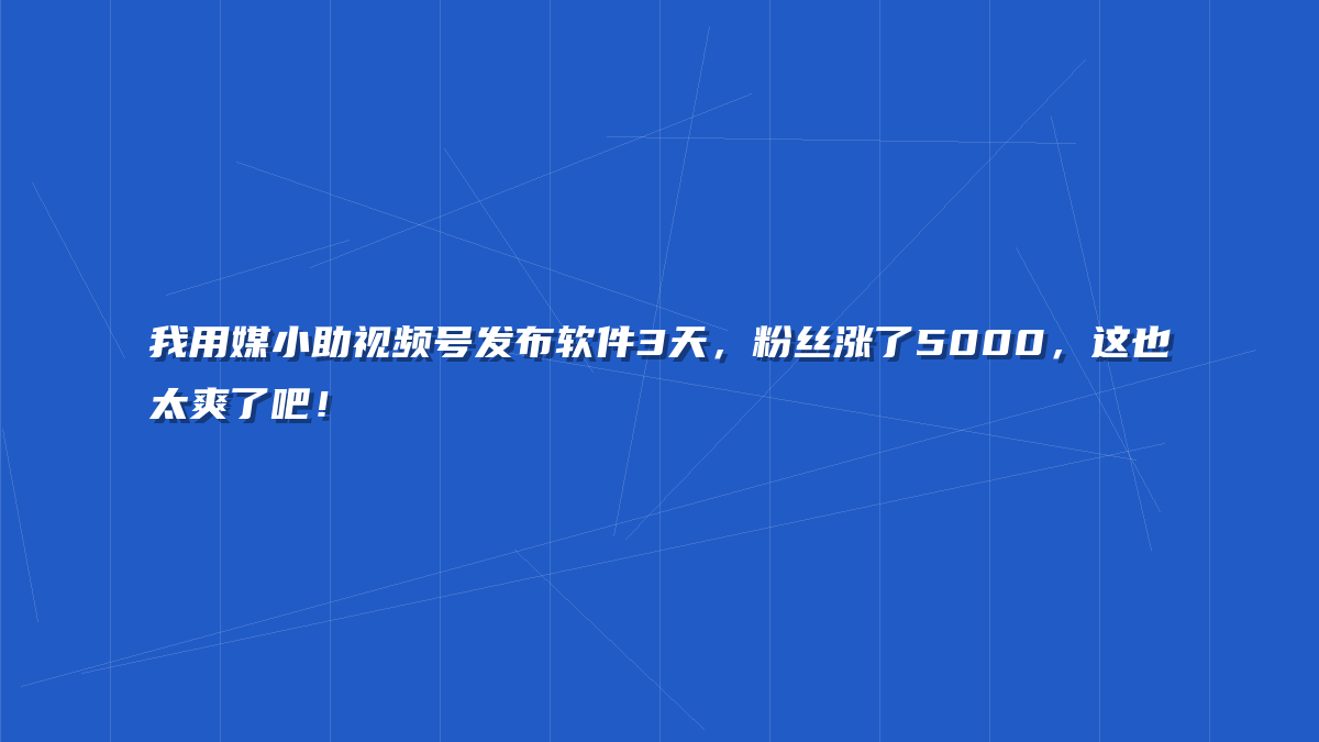 我用媒小助视频号发布软件3天，粉丝涨了5000，这也太爽了吧！