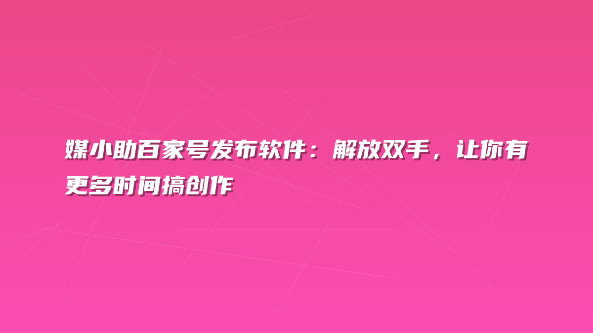 媒小助百家号发布软件：解放双手，让你有更多时间搞创作
