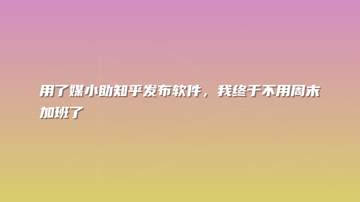 用了媒小助知乎发布软件，我终于不用周末加班了