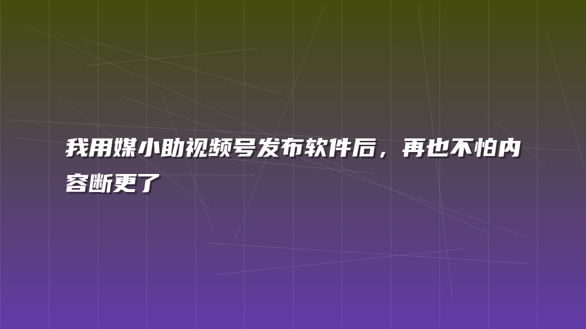 我用媒小助视频号发布软件后，再也不怕内容断更了