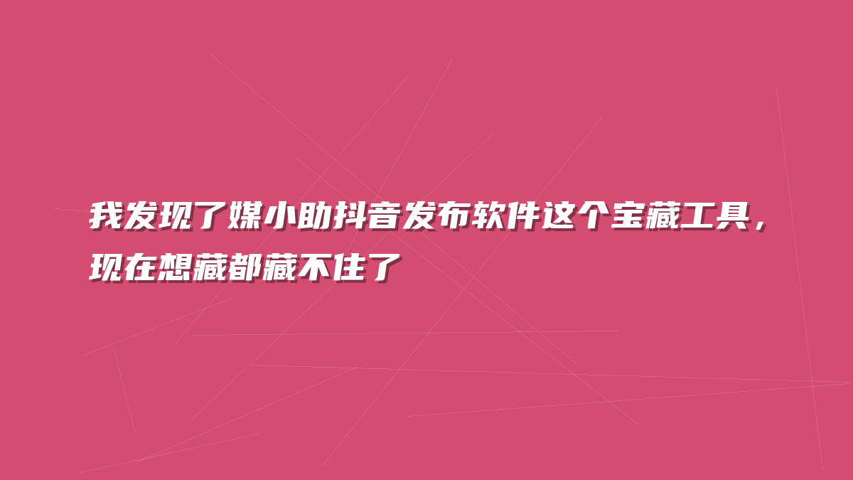 我发现了媒小助抖音发布软件这个宝藏工具，现在想藏都藏不住了