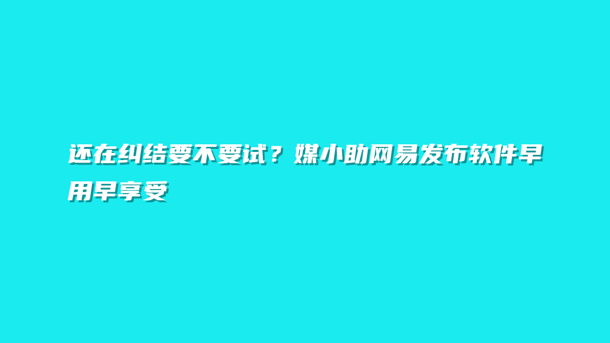 还在纠结要不要试？媒小助网易发布软件早用早享受