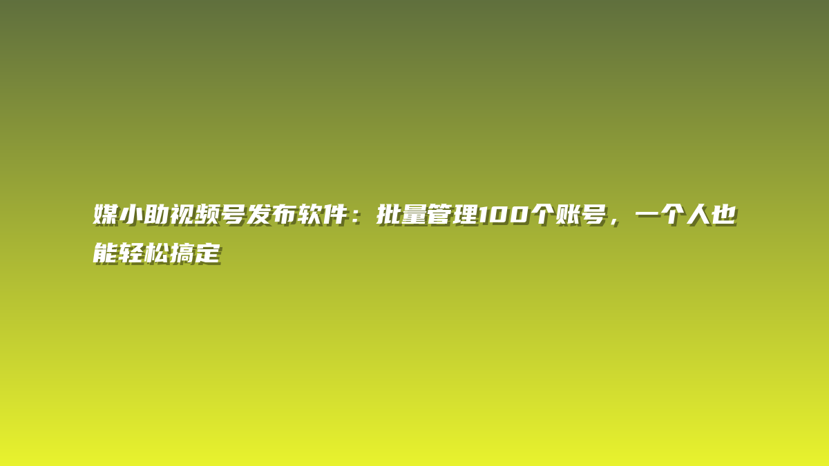 媒小助视频号发布软件：批量管理100个账号，一个人也能轻松搞定