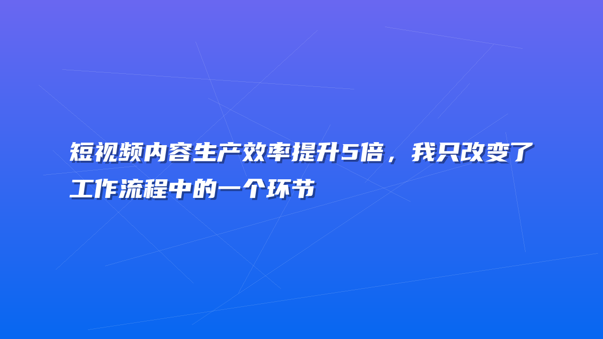 短视频内容生产效率提升5倍，我只改变了工作流程中的一个环节