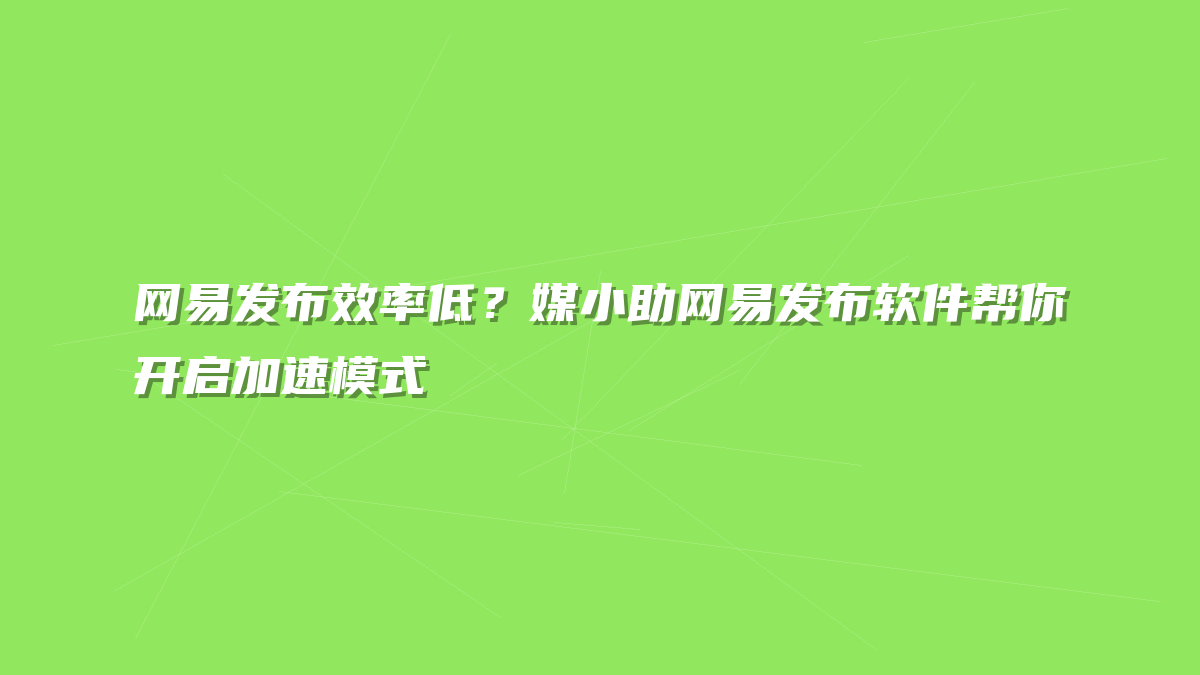 网易发布效率低？媒小助网易发布软件帮你开启加速模式