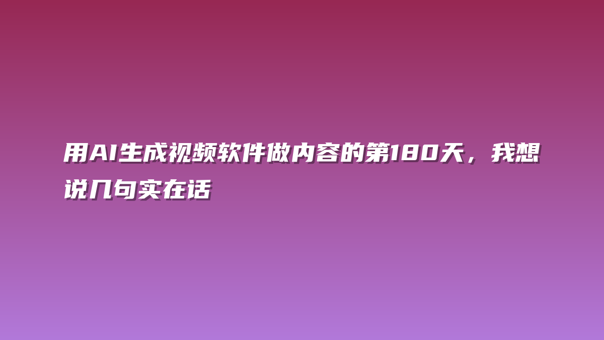 用AI生成视频软件做内容的第180天，我想说几句实在话