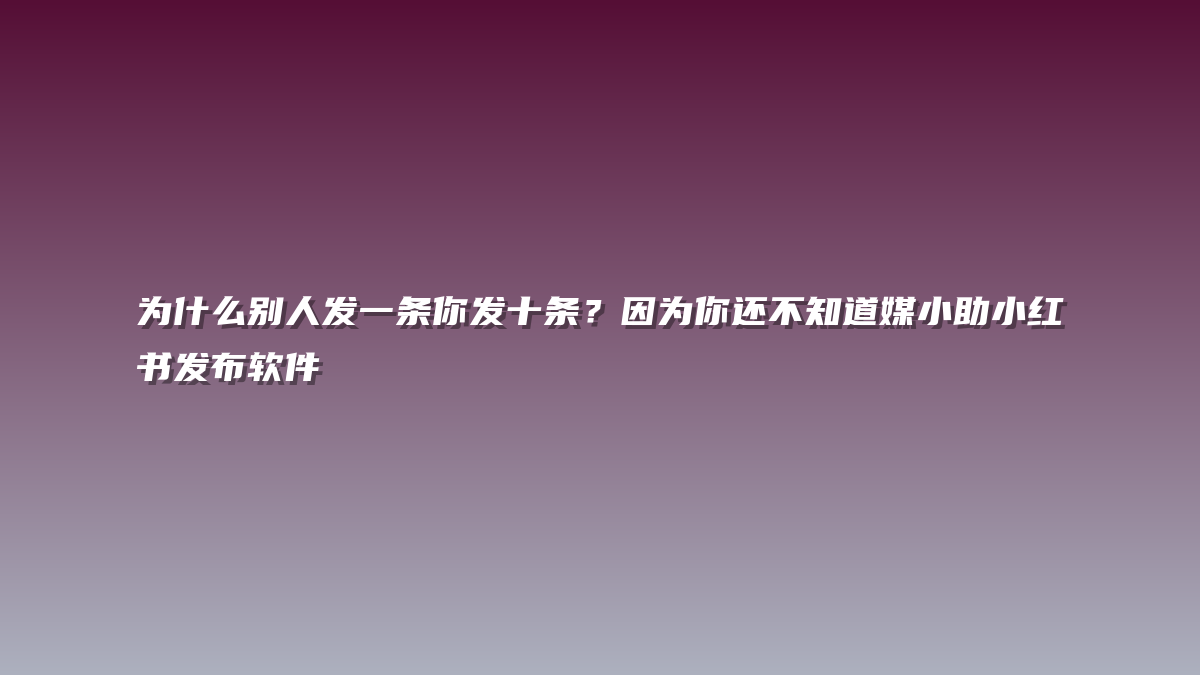 为什么别人发一条你发十条？因为你还不知道媒小助小红书发布软件