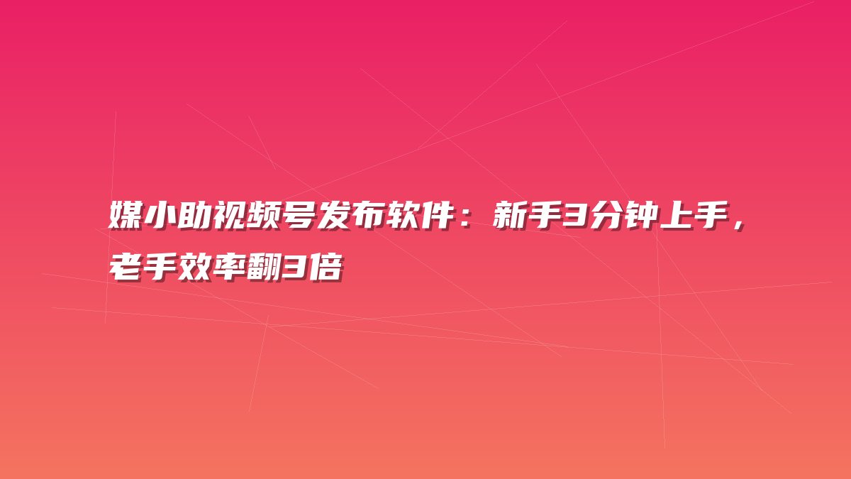 媒小助视频号发布软件：新手3分钟上手，老手效率翻3倍