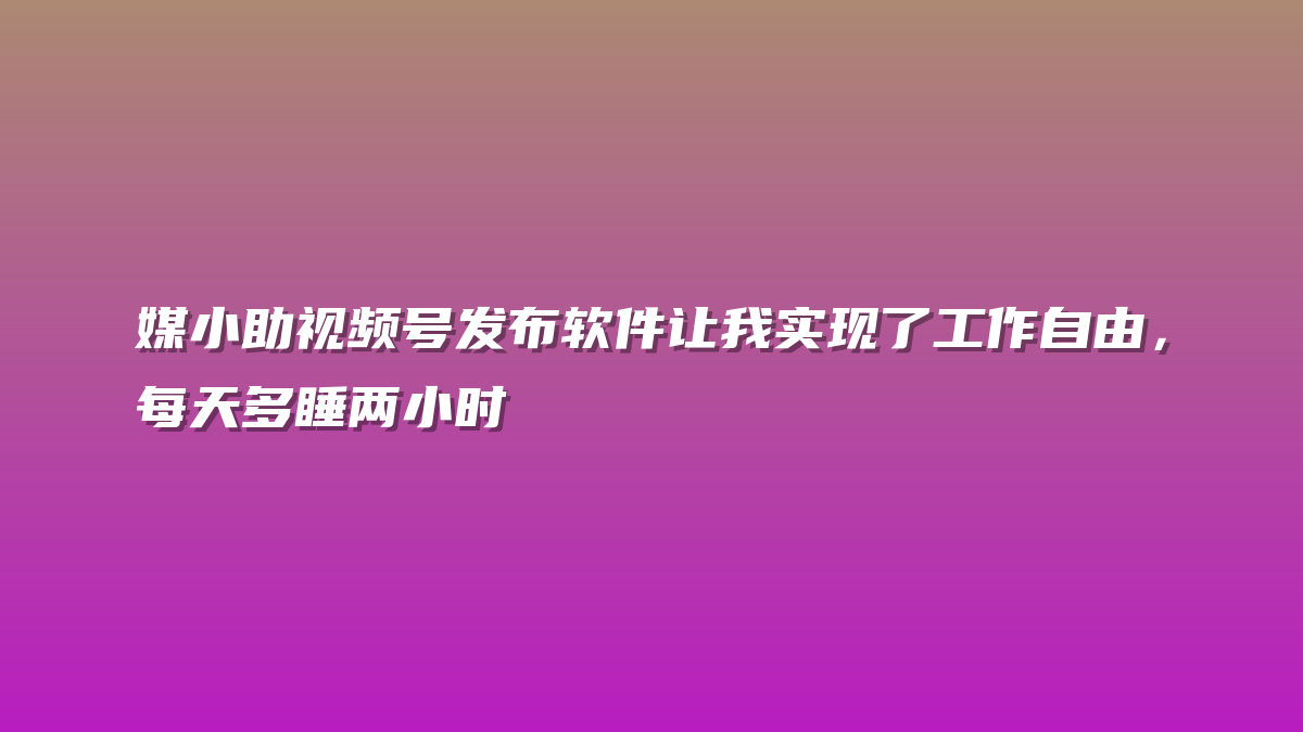 媒小助视频号发布软件让我实现了工作自由，每天多睡两小时