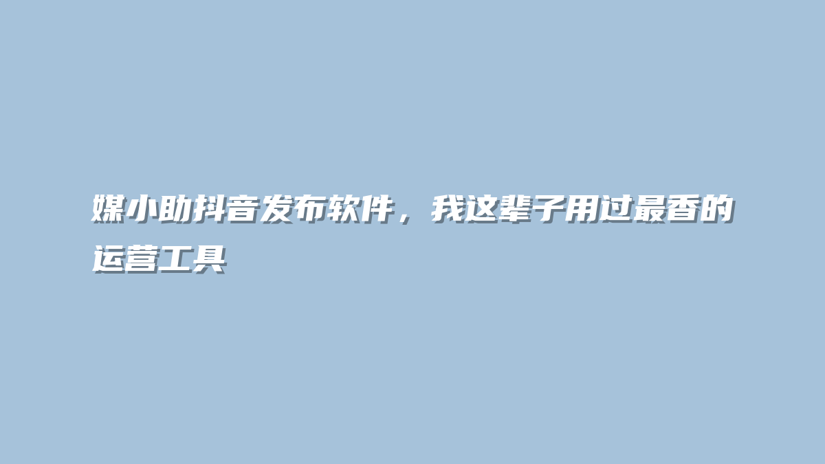 媒小助抖音发布软件，我这辈子用过最香的运营工具