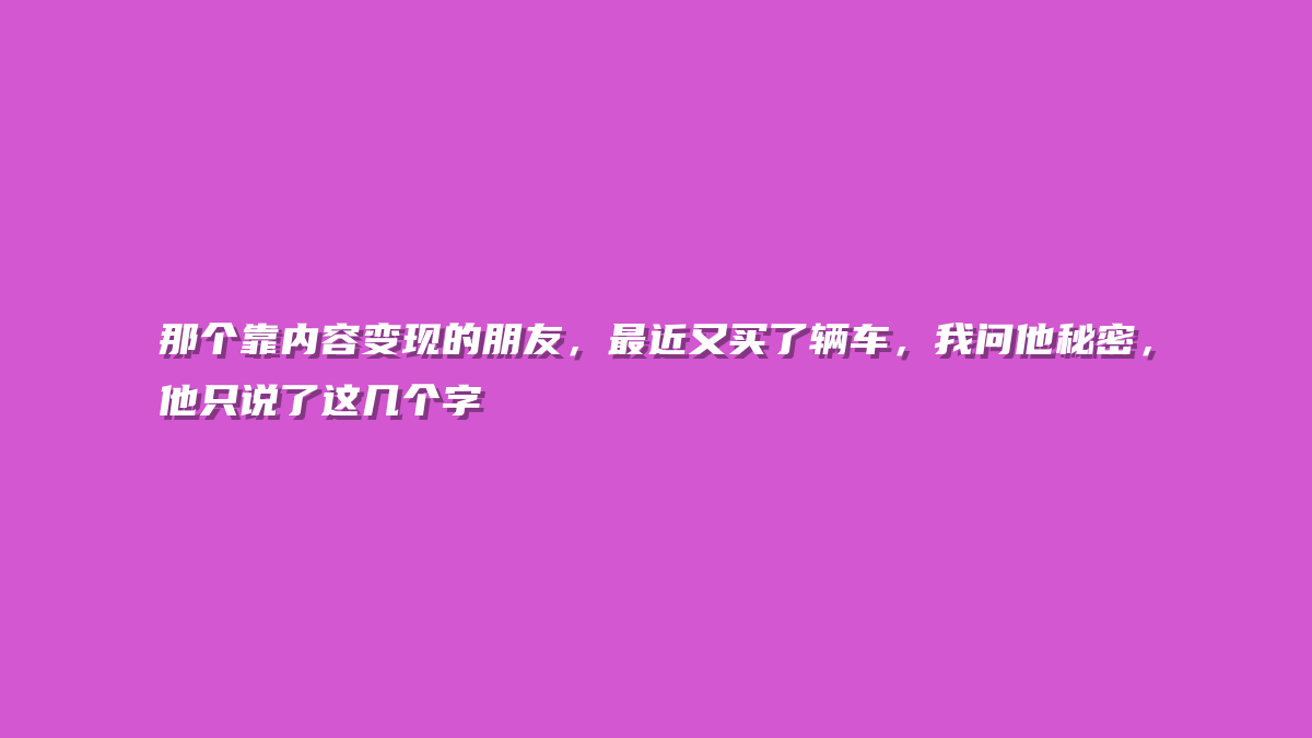 那个靠内容变现的朋友，最近又买了辆车，我问他秘密，他只说了这几个字