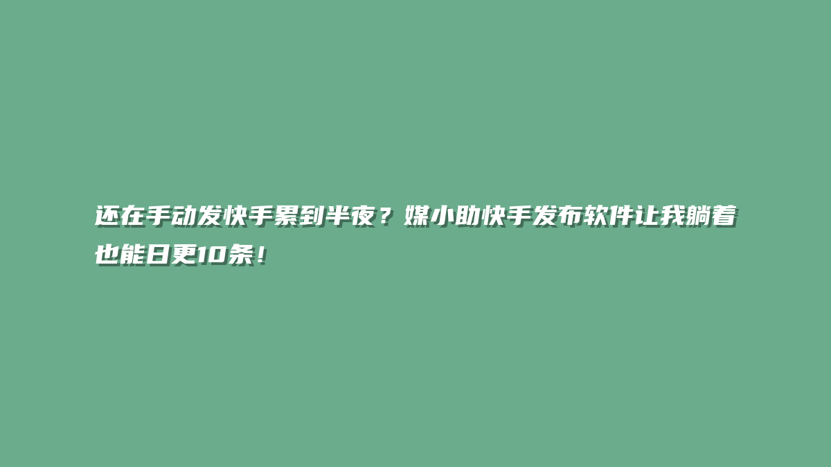 还在手动发快手累到半夜？媒小助快手发布软件让我躺着也能日更10条！