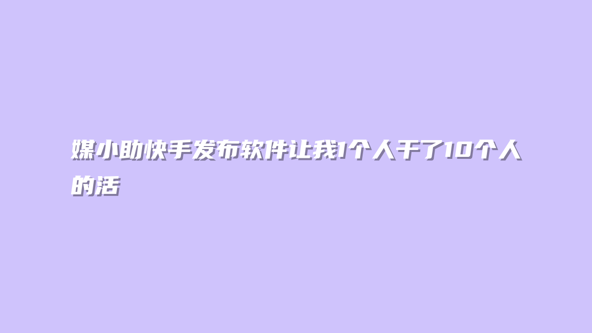 媒小助快手发布软件让我1个人干了10个人的活