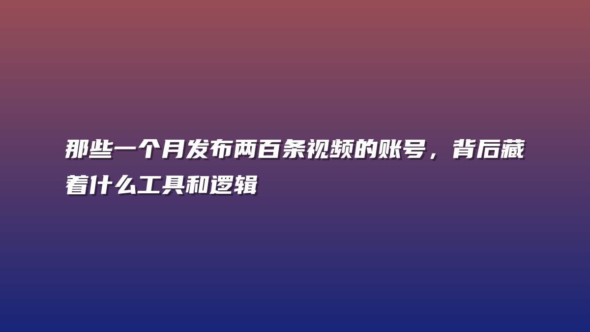 那些一个月发布两百条视频的账号，背后藏着什么工具和逻辑