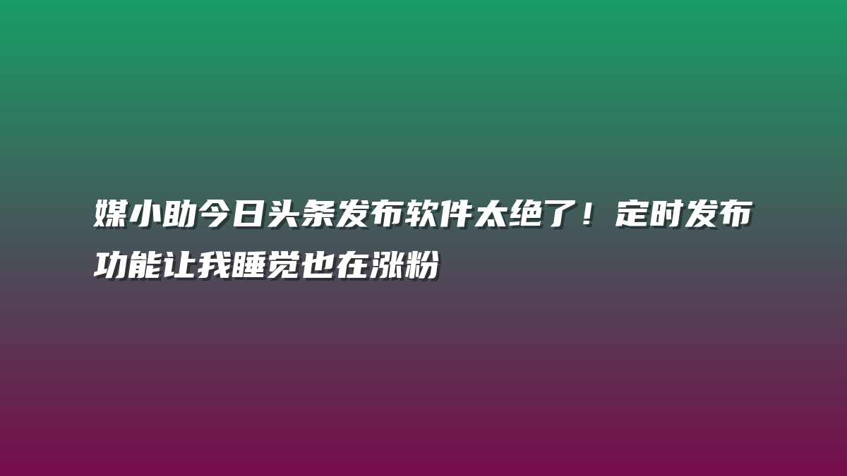 媒小助今日头条发布软件太绝了！定时发布功能让我睡觉也在涨粉