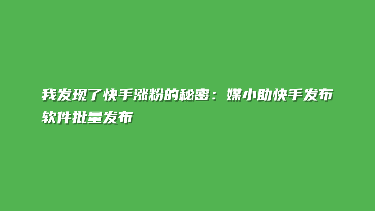 我发现了快手涨粉的秘密：媒小助快手发布软件批量发布