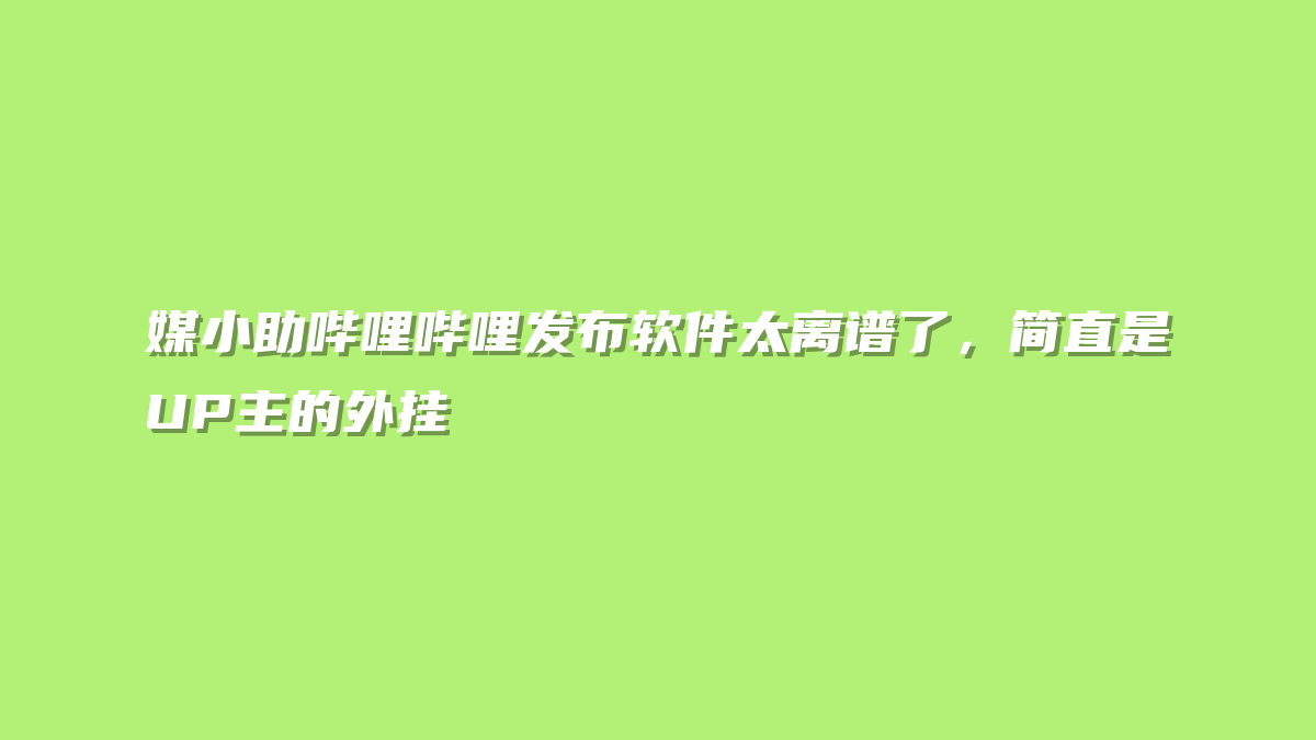 媒小助哔哩哔哩发布软件太离谱了，简直是UP主的外挂