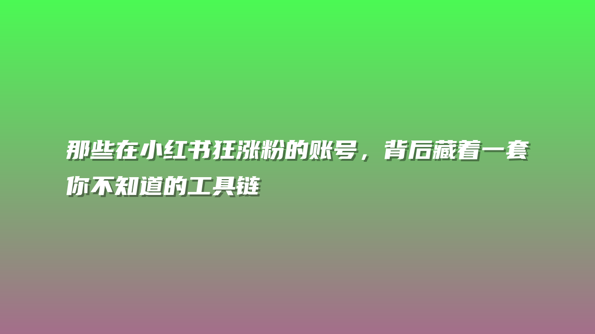那些在小红书狂涨粉的账号，背后藏着一套你不知道的工具链
