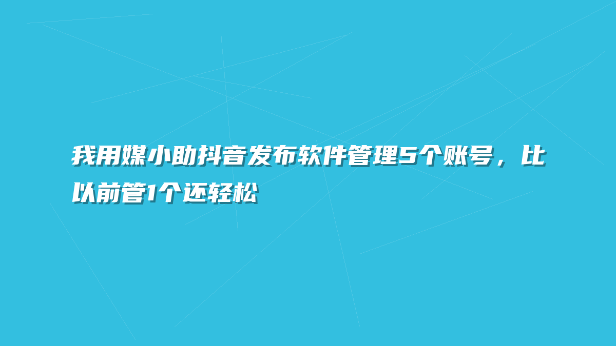 我用媒小助抖音发布软件管理5个账号，比以前管1个还轻松