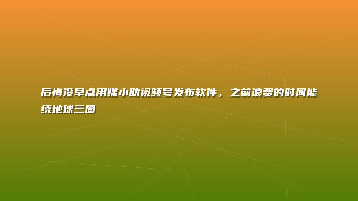 后悔没早点用媒小助视频号发布软件，之前浪费的时间能绕地球三圈