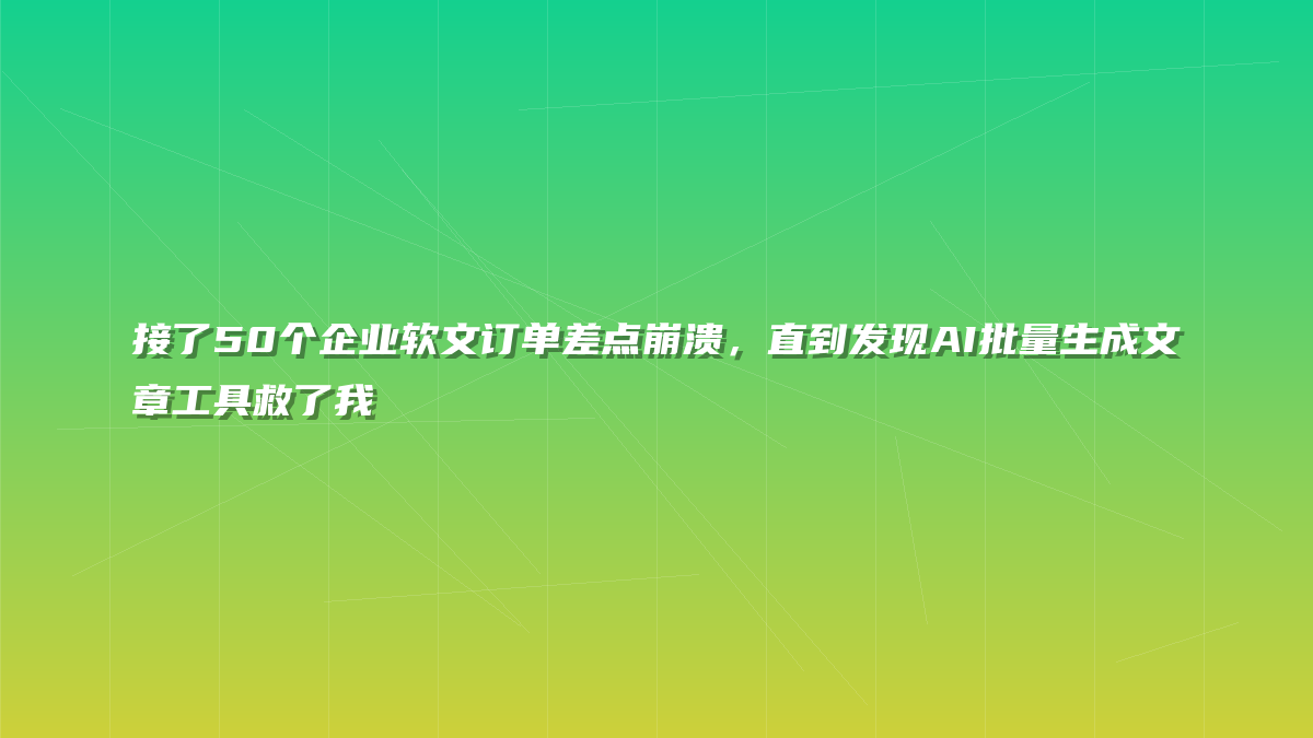 接了50个企业软文订单差点崩溃，直到发现AI批量生成文章工具救了我