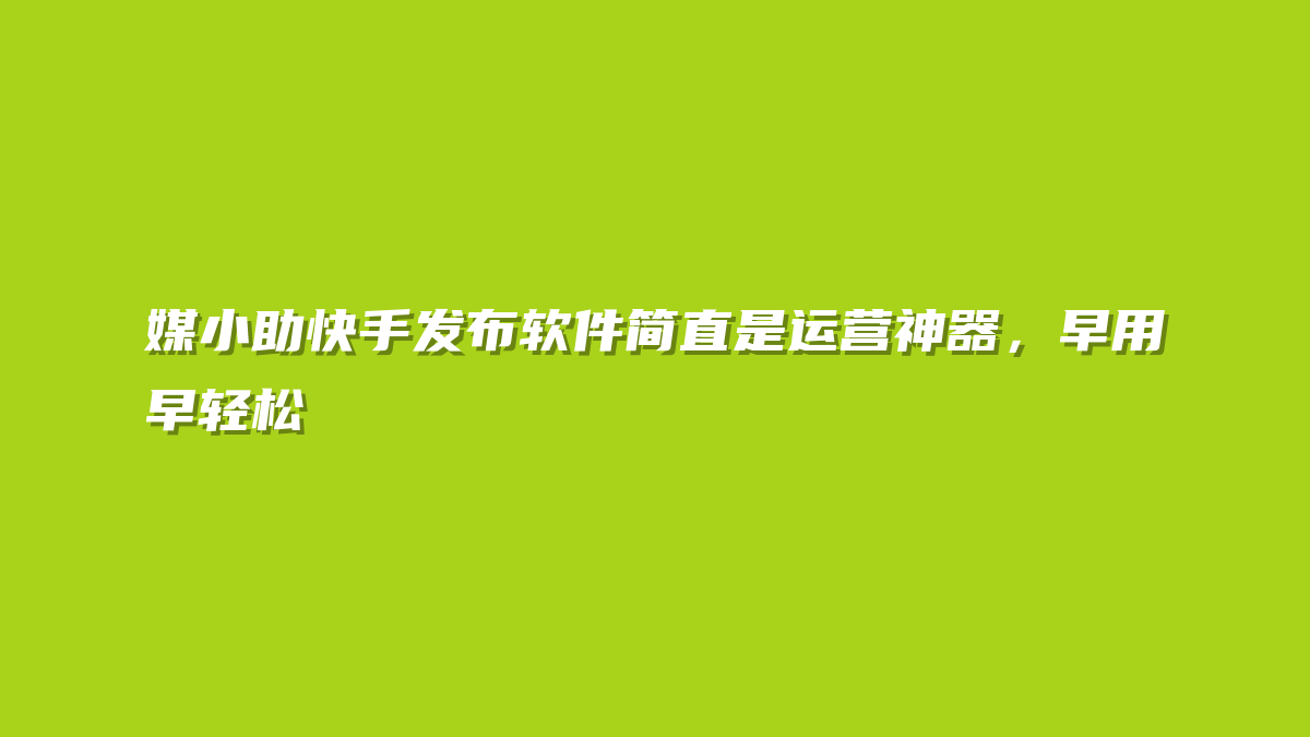 媒小助快手发布软件简直是运营神器，早用早轻松