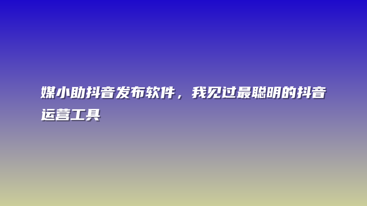 媒小助抖音发布软件，我见过最聪明的抖音运营工具
