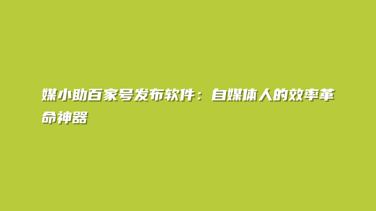 媒小助百家号发布软件：自媒体人的效率革命神器