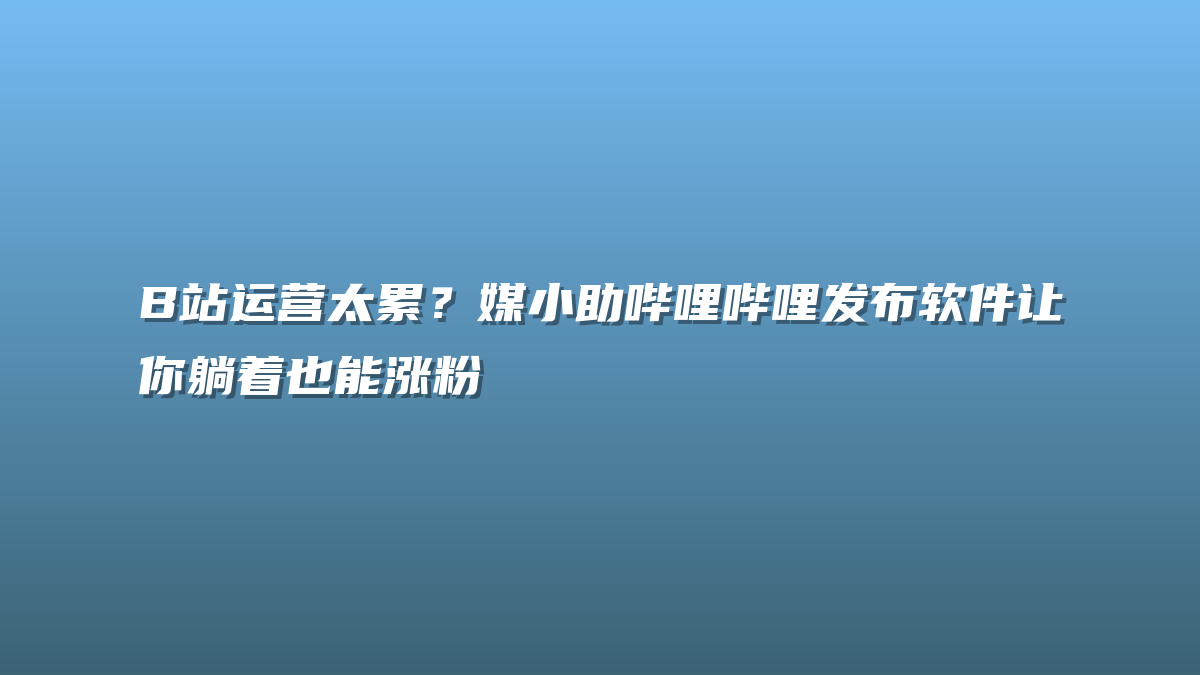 B站运营太累？媒小助哔哩哔哩发布软件让你躺着也能涨粉