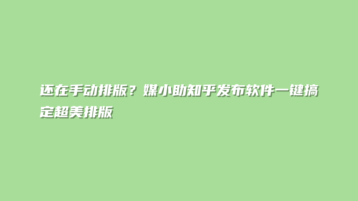 还在手动排版？媒小助知乎发布软件一键搞定超美排版