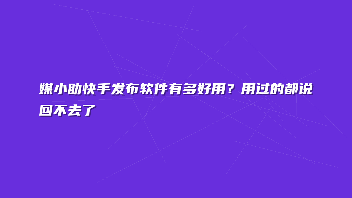 媒小助快手发布软件有多好用？用过的都说回不去了