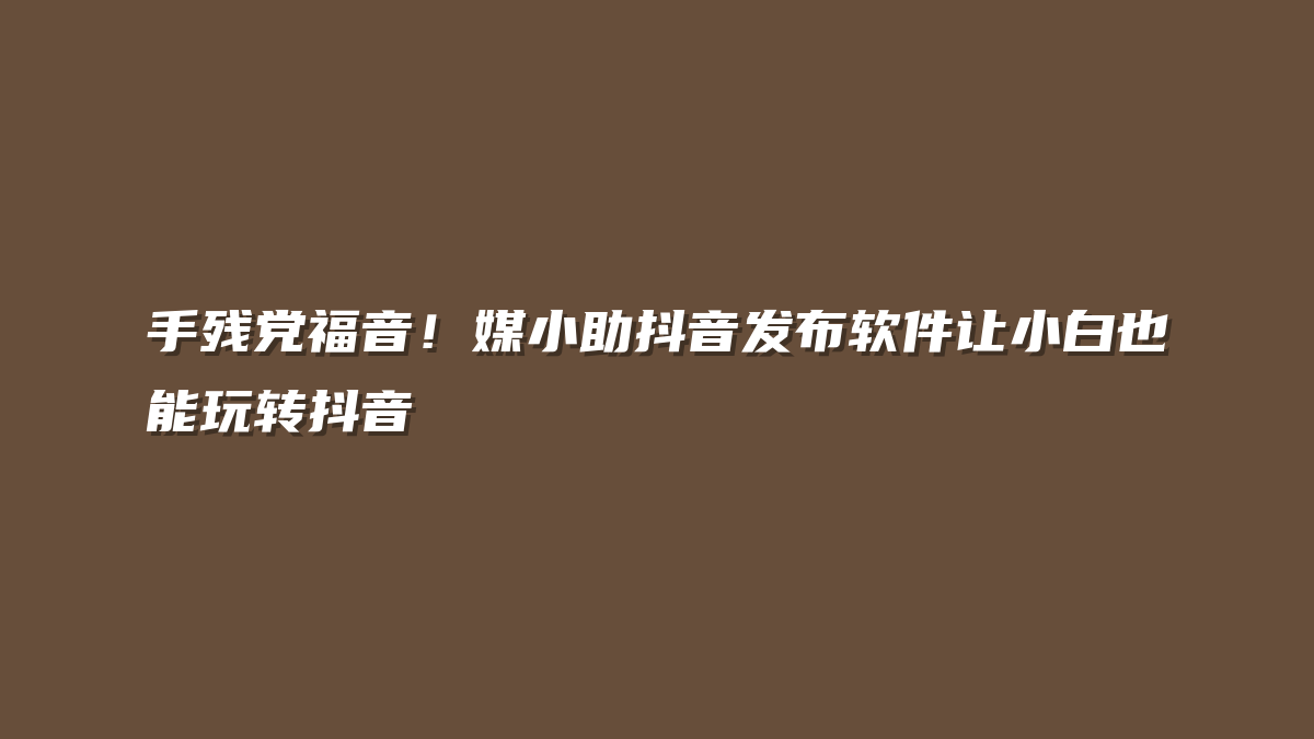 手残党福音！媒小助抖音发布软件让小白也能玩转抖音